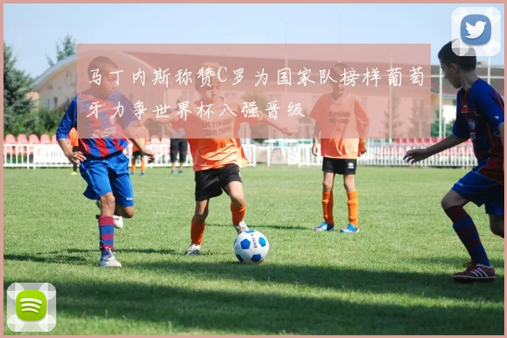 马丁内斯称赞C罗为国家队榜样葡萄牙力争世界杯八强晋级