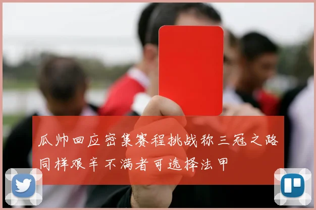 瓜帅回应密集赛程挑战称三冠之路同样艰辛不满者可选择法甲