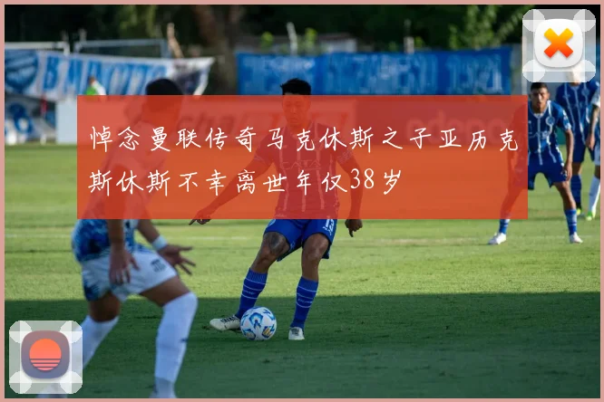 悼念曼联传奇马克休斯之子亚历克斯休斯不幸离世年仅38岁
