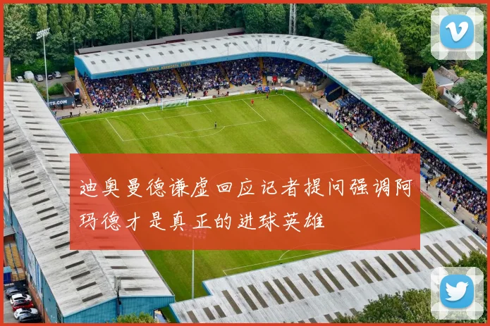 迪奥曼德谦虚回应记者提问强调阿玛德才是真正的进球英雄