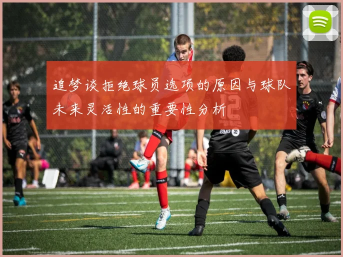 追梦谈拒绝球员选项的原因与球队未来灵活性的重要性分析