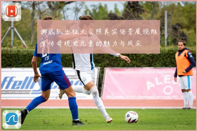 挪威队出征大合照真实场景展现维京传奇视觉元素的魅力与风采