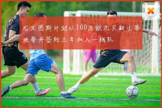 尤文图斯计划以100万欧元买断法蒂坎蒂并签约三年加入一线队