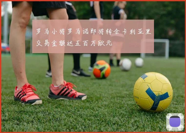 罗马小将罗马诺即将转会卡利亚里交易金额达五百万欧元