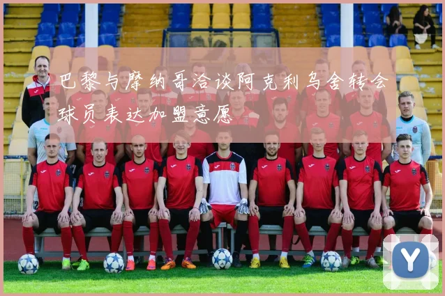 巴黎与摩纳哥洽谈阿克利乌舍转会球员表达加盟意愿