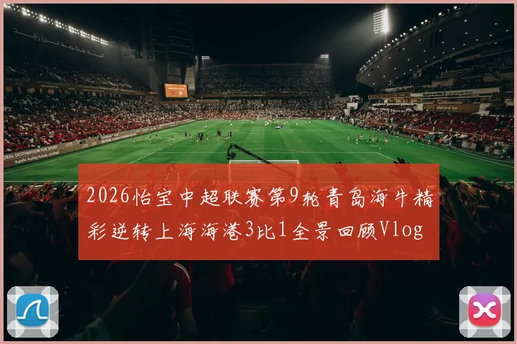 2026怡宝中超联赛第9轮青岛海牛精彩逆转上海海港3比1全景回顾Vlog