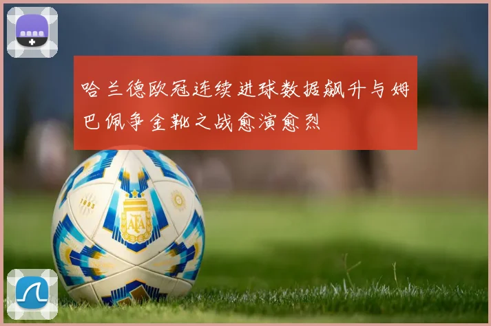 哈兰德欧冠连续进球数据飙升与姆巴佩争金靴之战愈演愈烈