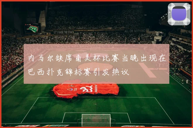 内马尔缺席南美杯比赛当晚出现在巴西扑克锦标赛引发热议