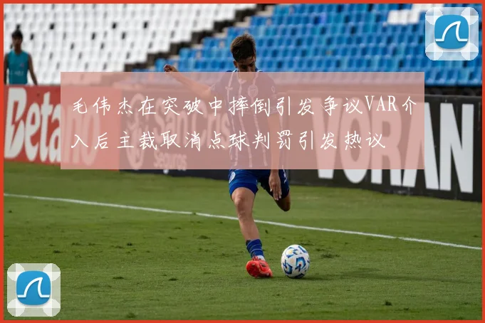 毛伟杰在突破中摔倒引发争议VAR介入后主裁取消点球判罚引发热议
