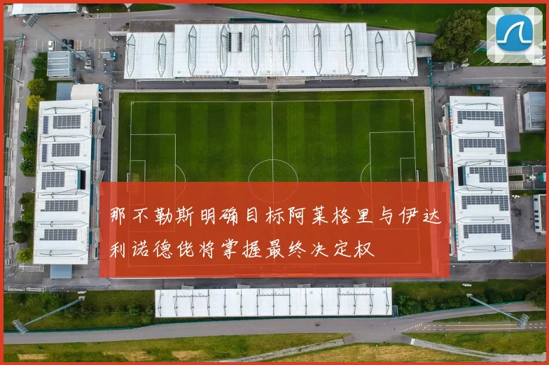 那不勒斯明确目标阿莱格里与伊达利诺德佬将掌握最终决定权