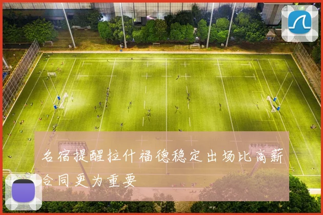 名宿提醒拉什福德稳定出场比高薪合同更为重要