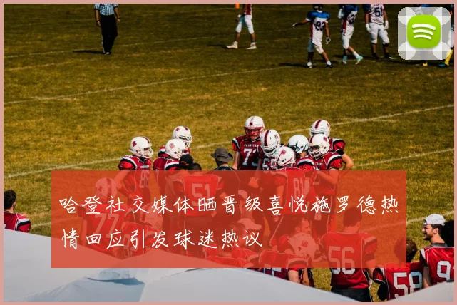 哈登社交媒体晒晋级喜悦施罗德热情回应引发球迷热议