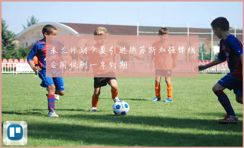 米兰计划今夏引进热苏斯加强锋线合同仅剩一年到期