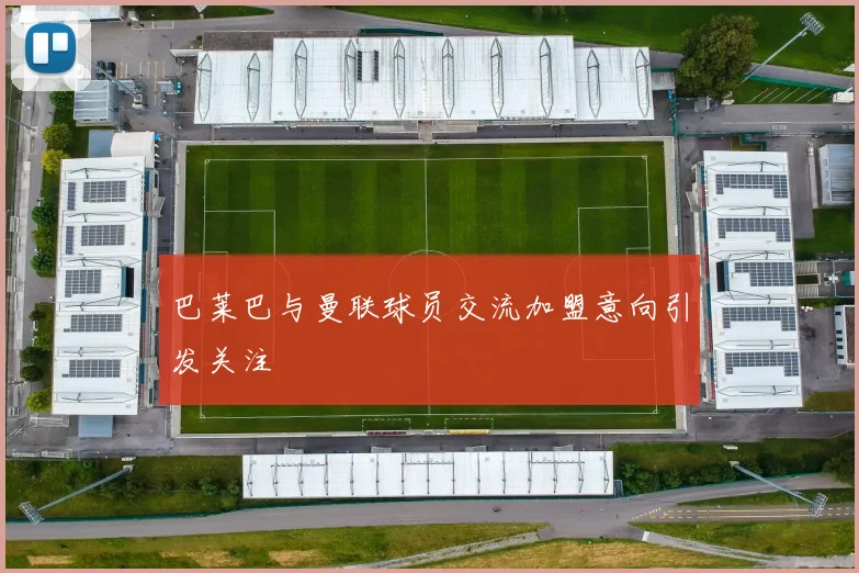 巴莱巴与曼联球员交流加盟意向引发关注