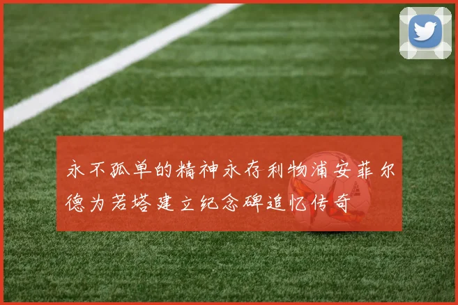 永不孤单的精神永存利物浦安菲尔德为若塔建立纪念碑追忆传奇