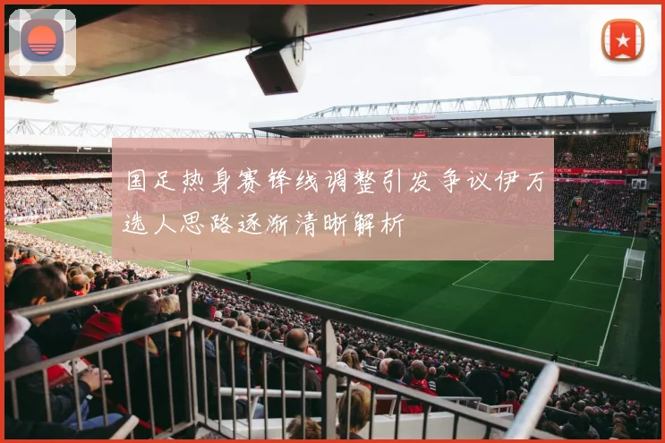 国足热身赛锋线调整引发争议伊万选人思路逐渐清晰解析