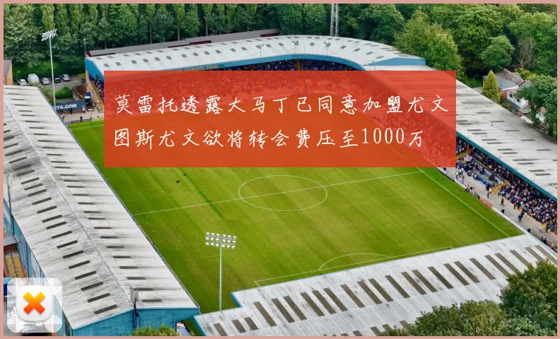 莫雷托透露大马丁已同意加盟尤文图斯尤文欲将转会费压至1000万