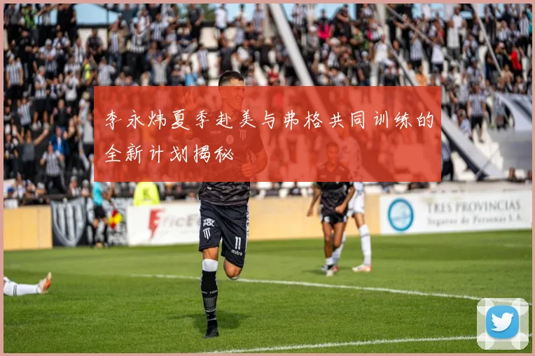 李永炜夏季赴美与弗格共同训练的全新计划揭秘