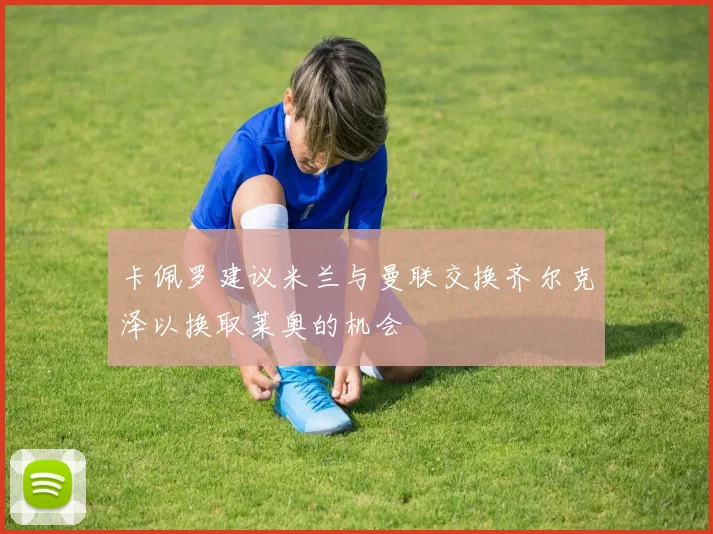 卡佩罗建议米兰与曼联交换齐尔克泽以换取莱奥的机会