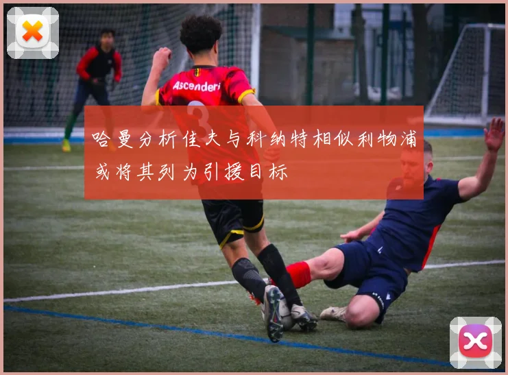哈曼分析佳夫与科纳特相似利物浦或将其列为引援目标