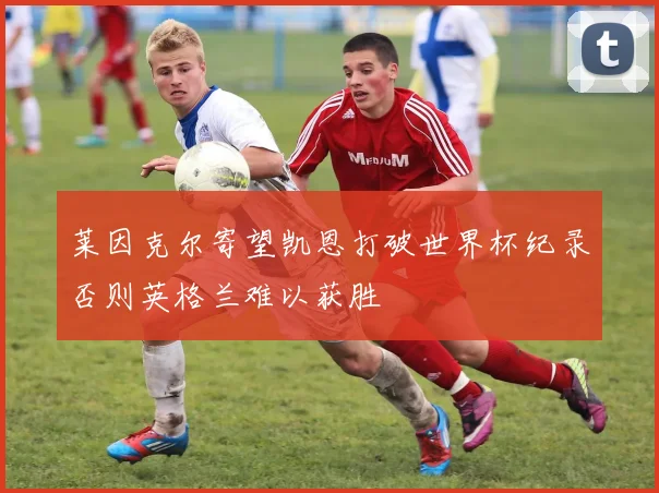 莱因克尔寄望凯恩打破世界杯纪录否则英格兰难以获胜