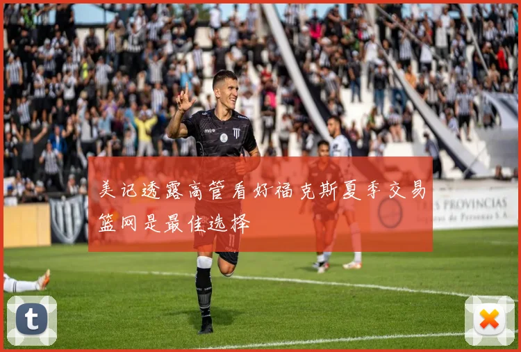 美记透露高管看好福克斯夏季交易篮网是最佳选择