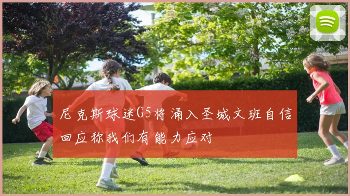 尼克斯球迷G5将涌入圣城文班自信回应称我们有能力应对