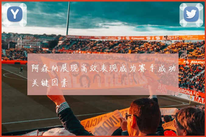 阿森纳展现高效表现成为赛季成功关键因素