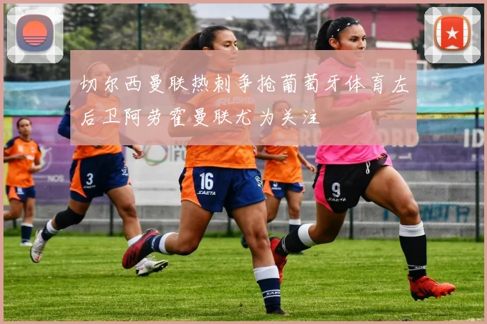 切尔西曼联热刺争抢葡萄牙体育左后卫阿劳霍曼联尤为关注