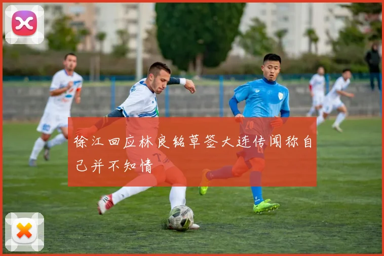 徐江回应林良铭草签大连传闻称自己并不知情