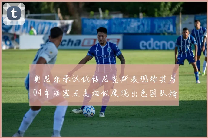 奥尼尔承认低估尼克斯表现称其与04年活塞五虎相似展现出色团队精神