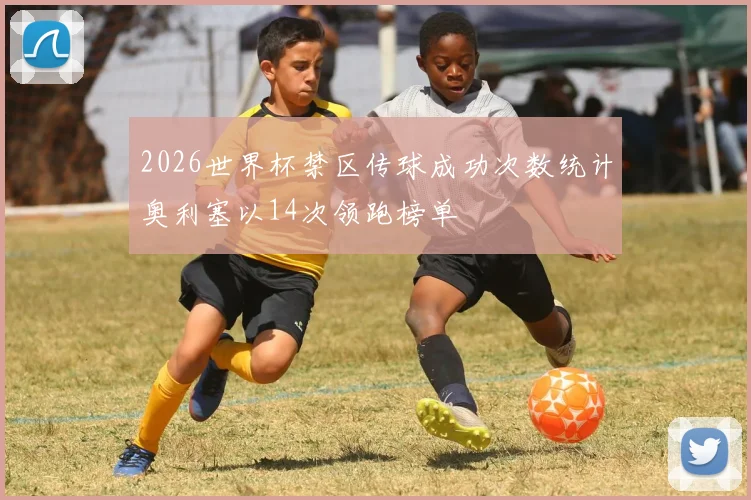 2026世界杯禁区传球成功次数统计奥利塞以14次领跑榜单