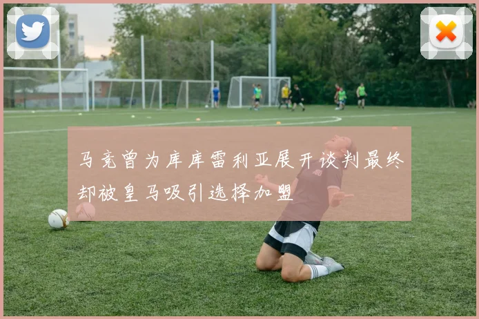 马竞曾为库库雷利亚展开谈判最终却被皇马吸引选择加盟