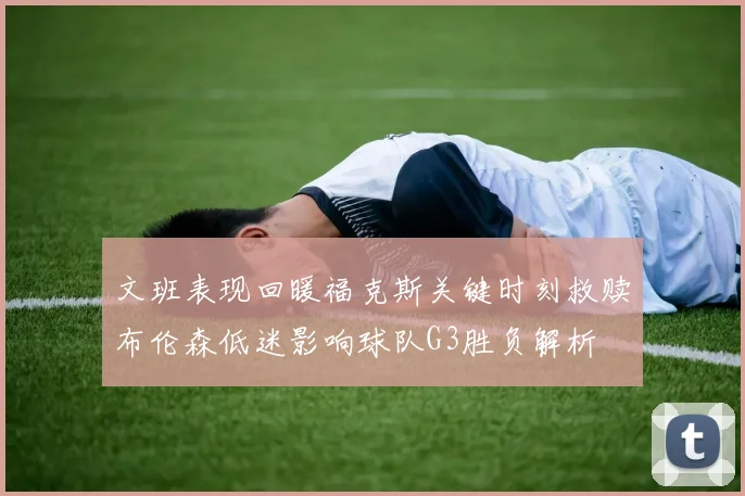 文班表现回暖福克斯关键时刻救赎布伦森低迷影响球队G3胜负解析