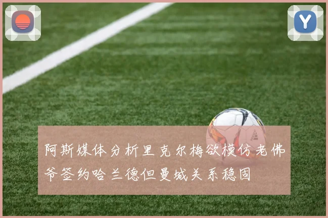 阿斯媒体分析里克尔梅欲模仿老佛爷签约哈兰德但曼城关系稳固