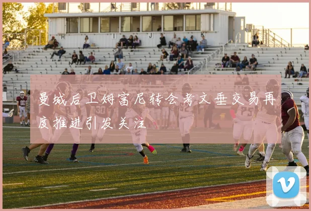 曼城后卫姆富尼转会考文垂交易再度推进引发关注