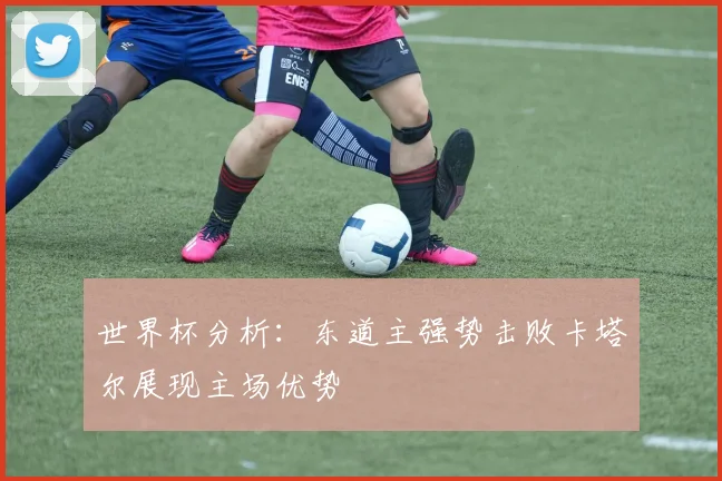 世界杯分析：东道主强势击败卡塔尔展现主场优势