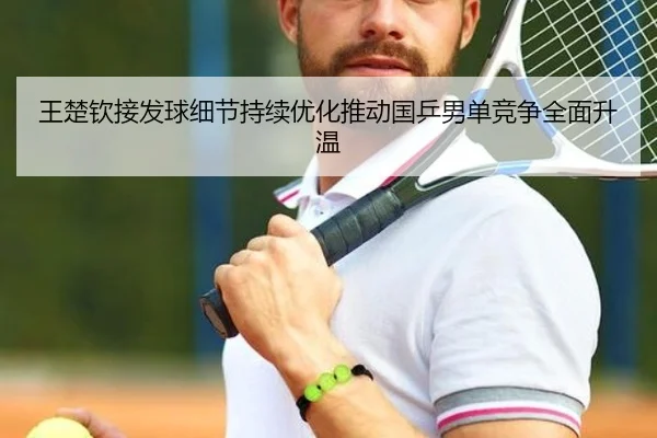 王楚钦接发球细节持续优化推动国乒男单竞争全面升温